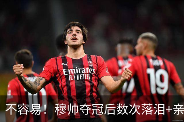 不容易！穆帅夺冠后数次落泪+亲吻奖杯+承诺留队