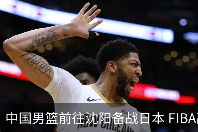 中国男篮前往沈阳备战日本 FIBA高度评价杨瀚森