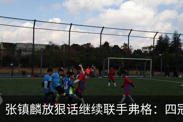 张镇麟放狠话继续联手弗格：四冠只是开始想要拿更多！两人关系不止是抱大腿