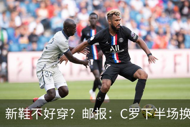 新鞋不好穿？邮报：C罗下半场换掉金色定制战靴，给耐克出了难题
