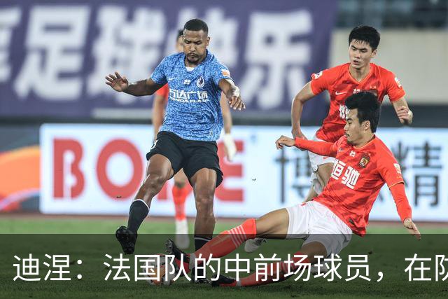 迪涅：法国队的中前场球员，在防守端也尽心尽力