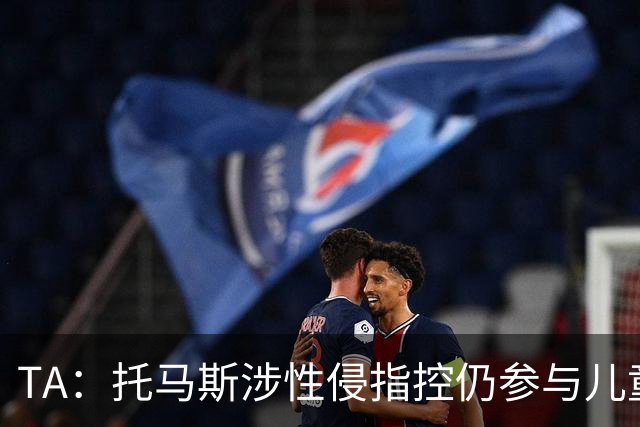 TA：托马斯涉性侵指控仍参与儿童足球活动，儿童保护问题引发质疑